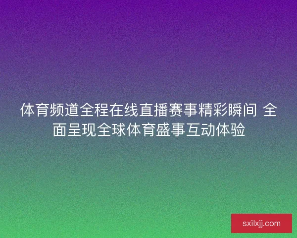 体育频道全程在线直播赛事精彩瞬间 全面呈现全球体育盛事互动体验