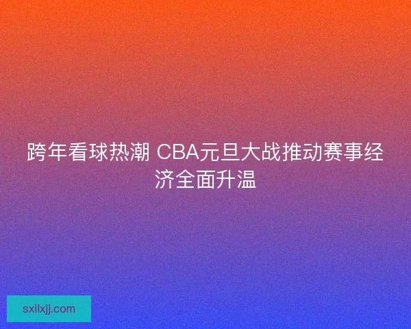 跨年看球热潮 CBA元旦大战推动赛事经济全面升温