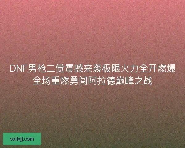 DNF男枪二觉震撼来袭极限火力全开燃爆全场重燃勇闯阿拉德巅峰之战