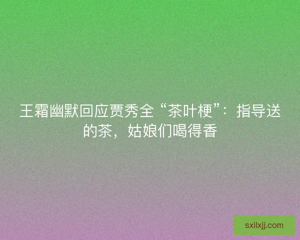 王霜幽默回应贾秀全 “茶叶梗”：指导送的茶，姑娘们喝得香